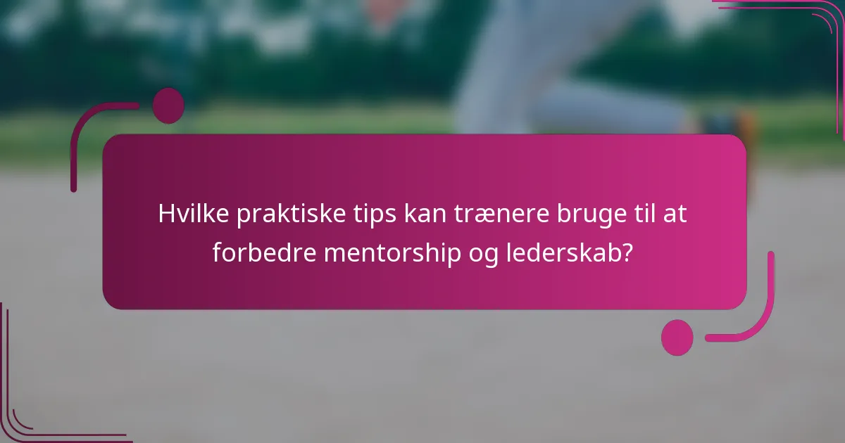 Hvilke praktiske tips kan trænere bruge til at forbedre mentorship og lederskab?